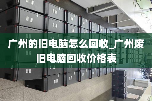 广州的旧电脑怎么回收_广州废旧电脑回收价格表