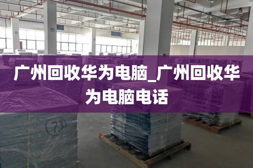 广州回收华为电脑_广州回收华为电脑电话