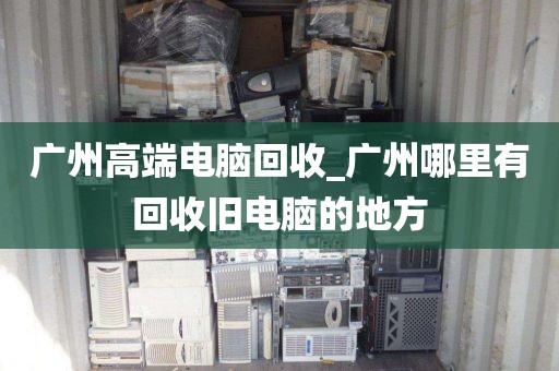 广州高端电脑回收_广州哪里有回收旧电脑的地方
