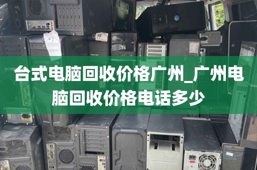 台式电脑回收价格广州_广州电脑回收价格电话多少
