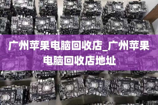 广州苹果电脑回收店_广州苹果电脑回收店地址