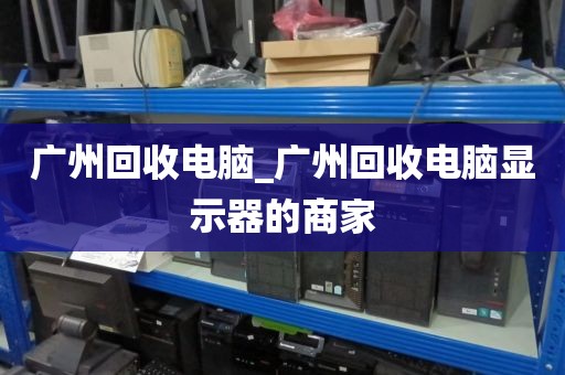 广州回收电脑_广州回收电脑显示器的商家