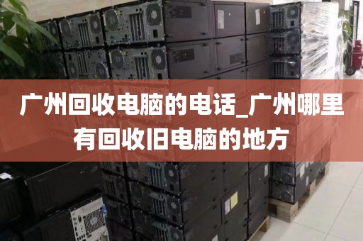 广州回收电脑的电话_广州哪里有回收旧电脑的地方