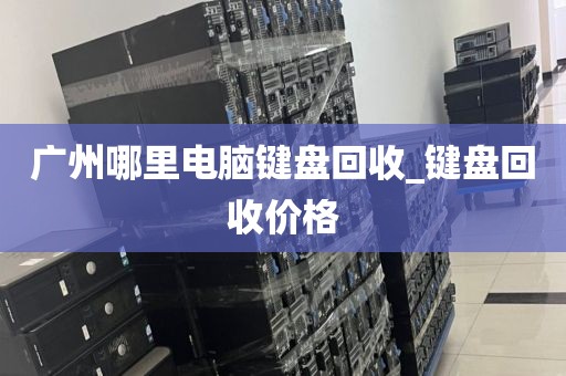 广州哪里电脑键盘回收_键盘回收价格