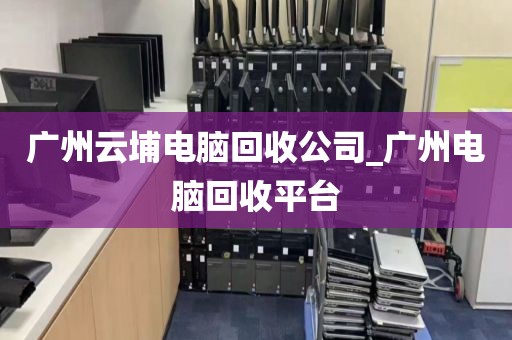 广州云埔电脑回收公司_广州电脑回收平台