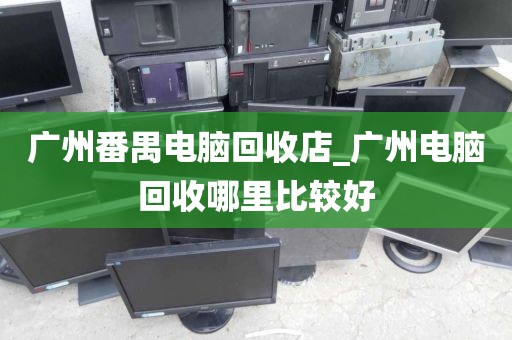 广州番禺电脑回收店_广州电脑回收哪里比较好