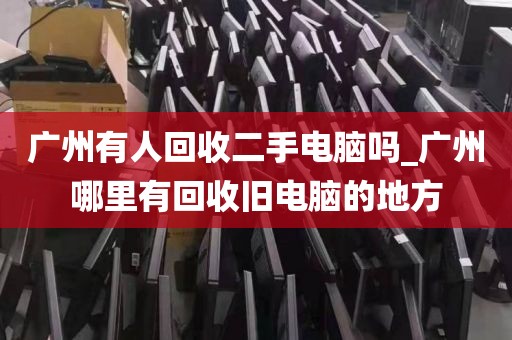 广州有人回收二手电脑吗_广州哪里有回收旧电脑的地方