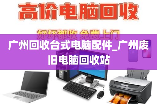 广州回收台式电脑配件_广州废旧电脑回收站