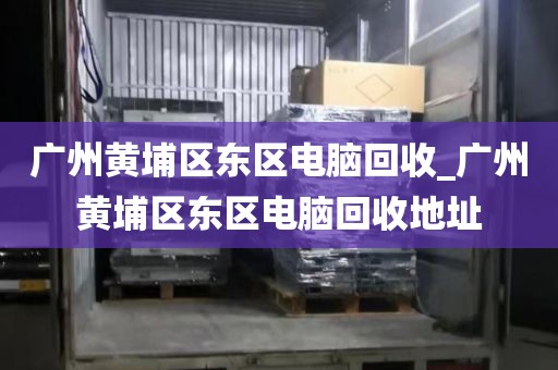 广州黄埔区东区电脑回收_广州黄埔区东区电脑回收地址