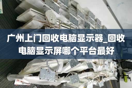 广州上门回收电脑显示器_回收电脑显示屏哪个平台最好