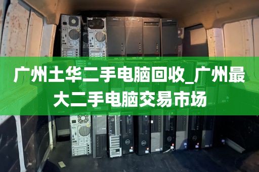 广州土华二手电脑回收_广州最大二手电脑交易市场