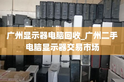广州显示器电脑回收_广州二手电脑显示器交易市场
