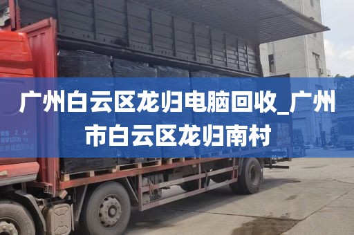 广州白云区龙归电脑回收_广州市白云区龙归南村