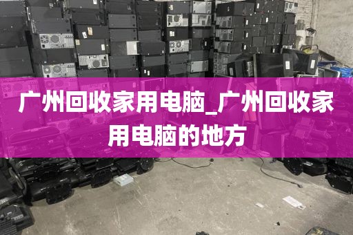 广州回收家用电脑_广州回收家用电脑的地方