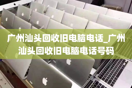 广州汕头回收旧电脑电话_广州汕头回收旧电脑电话号码