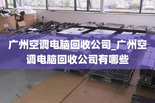 广州空调电脑回收公司_广州空调电脑回收公司有哪些