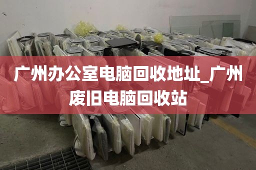广州办公室电脑回收地址_广州废旧电脑回收站