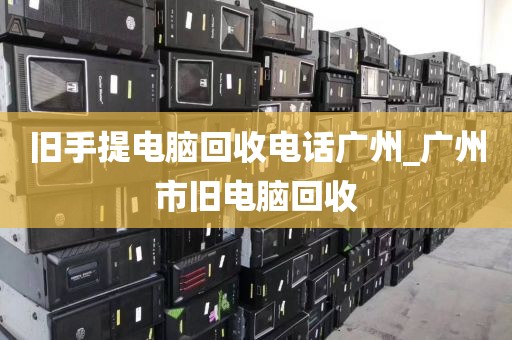 旧手提电脑回收电话广州_广州市旧电脑回收
